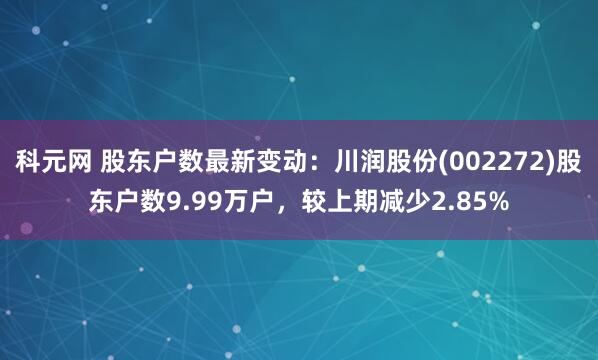 科元网 股东户数最新变动：川润股份(002272)股东户数9.99万户，较上期减少2.85%