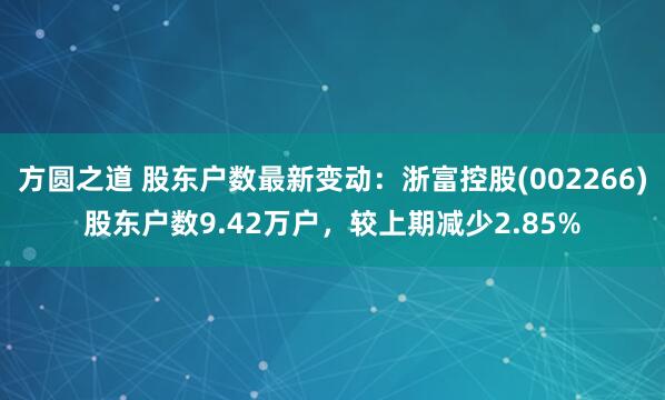 方圆之道 股东户数最新变动：浙富控股(002266)股东户数9.42万户，较上期减少2.85%