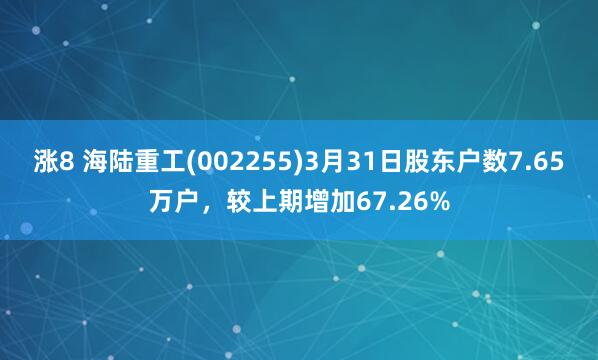 涨8 海陆重工(002255)3月31日股东户数7.65万户，较上期增加67.26%