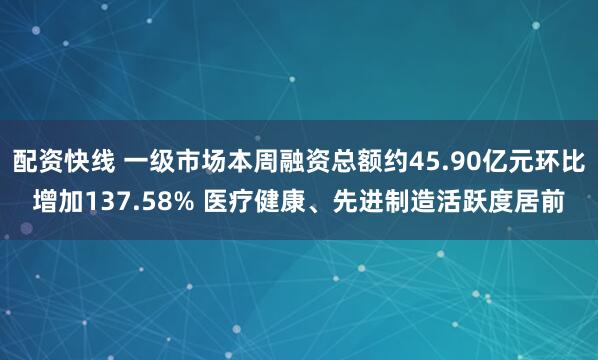 配资快线 一级市场本周融资总额约45.90亿元环比增加137.58% 医疗健康、先进制造活跃度居前
