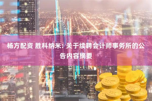 杨方配资 胜科纳米: 关于续聘会计师事务所的公告内容摘要