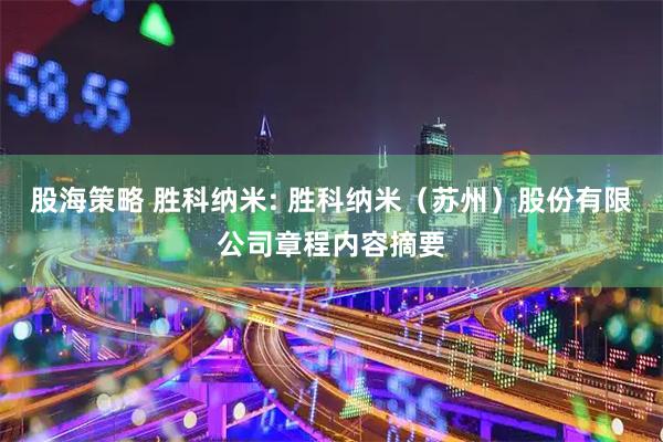 股海策略 胜科纳米: 胜科纳米（苏州）股份有限公司章程内容摘要