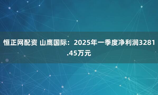 恒正网配资 山鹰国际：2025年一季度净利润3281.45万元
