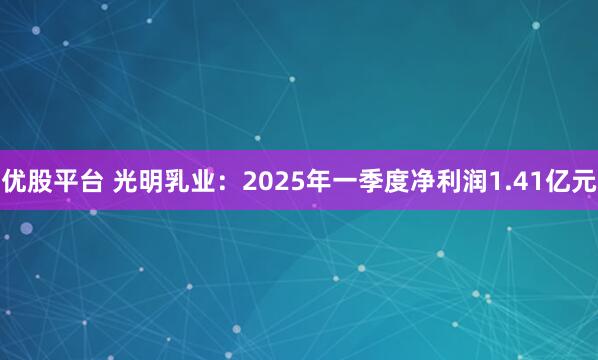 优股平台 光明乳业：2025年一季度净利润1.41亿元