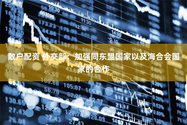 散户配资 外交部：加强同东盟国家以及海合会国家的合作