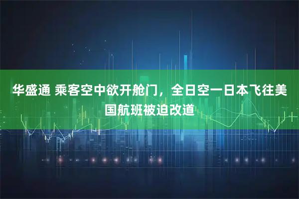 华盛通 乘客空中欲开舱门，全日空一日本飞往美国航班被迫改道