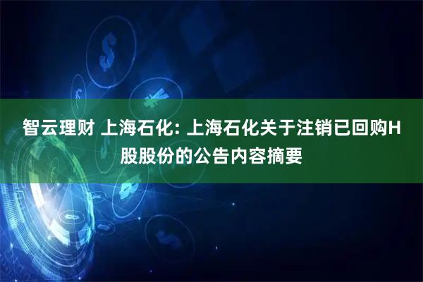 智云理财 上海石化: 上海石化关于注销已回购H股股份的公告内容摘要
