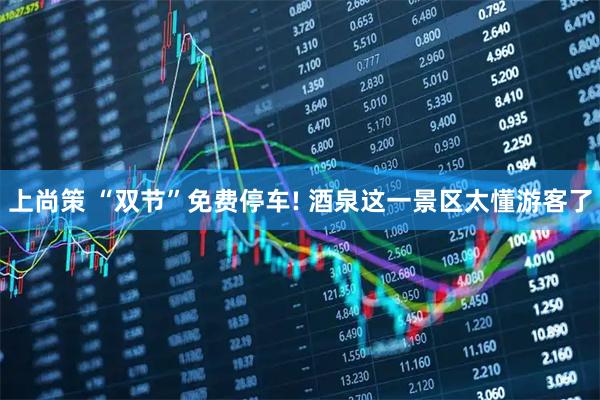 上尚策 “双节”免费停车! 酒泉这一景区太懂游客了