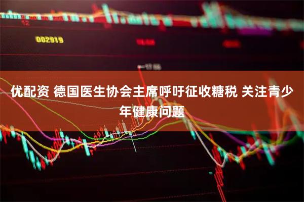 优配资 德国医生协会主席呼吁征收糖税 关注青少年健康问题