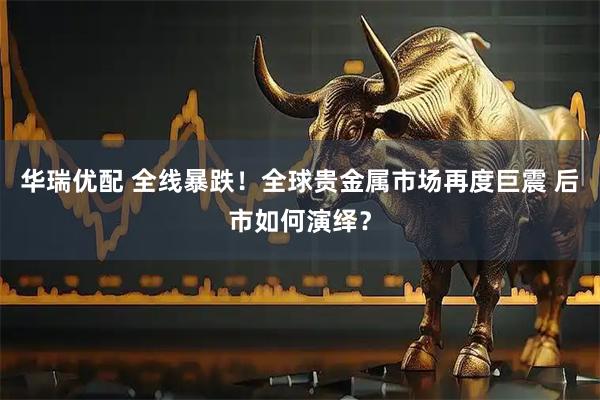 华瑞优配 全线暴跌！全球贵金属市场再度巨震 后市如何演绎？