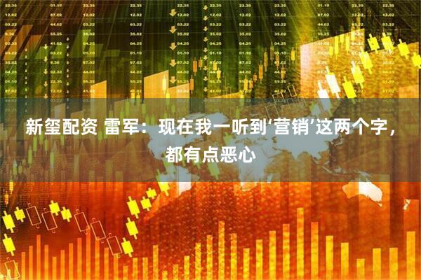 新玺配资 雷军:现在我一听到‘营销’这两个字,都有点恶心