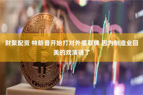 财聚配资 特朗普开始打对外攫取牌 因为制造业回美的戏演砸了