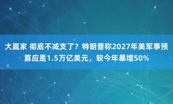 大赢家 彻底不减支了？特朗普称2027年美军事预算应是1.5万亿美元，较今年暴增50%