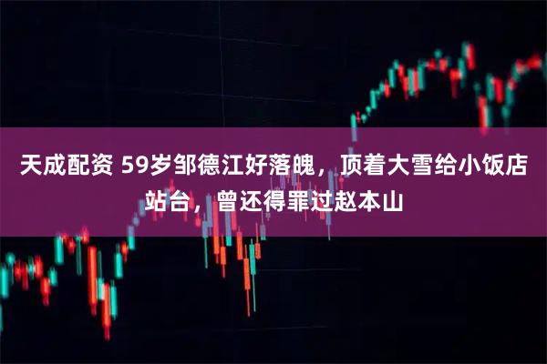 天成配资 59岁邹德江好落魄，顶着大雪给小饭店站台，曾还得罪过赵本山