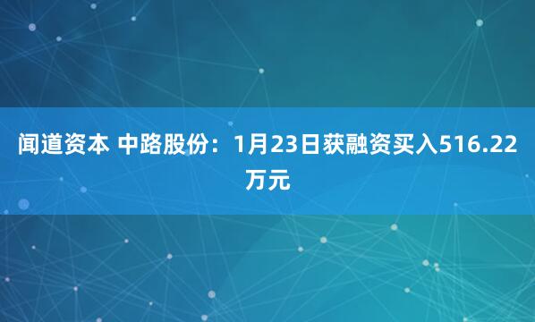 闻道资本 中路股份：1月23日获融资买入516.22万元