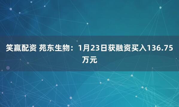 笑赢配资 苑东生物：1月23日获融资买入136.75万元