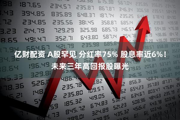 亿财配资 A股罕见 分红率75% 股息率近6%！未来三年高回报股曝光