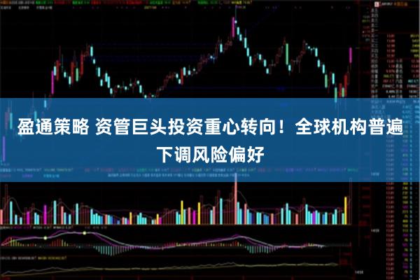盈通策略 资管巨头投资重心转向！全球机构普遍下调风险偏好