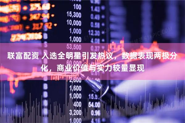 联富配资 入选全明星引发热议,数据表现两极分化,商业价值与实力较量显现