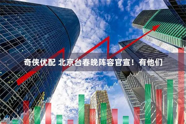 奇侠优配 北京台春晚阵容官宣！有他们