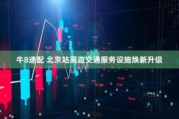 牛8速配 北京站周边交通服务设施焕新升级