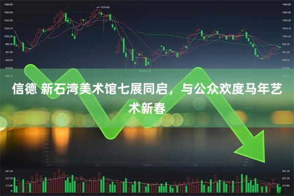 信德 新石湾美术馆七展同启，与公众欢度马年艺术新春