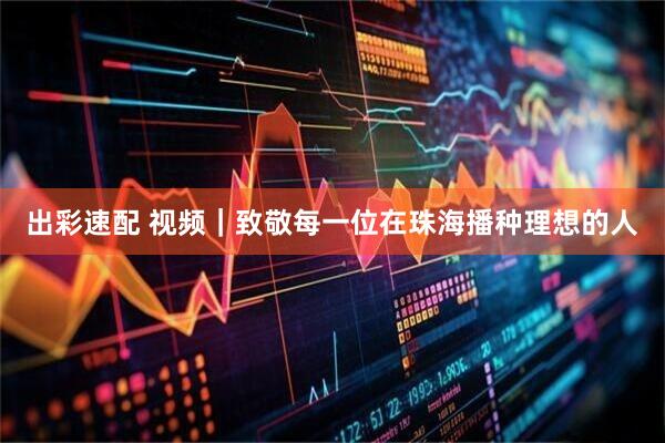 出彩速配 视频｜致敬每一位在珠海播种理想的人