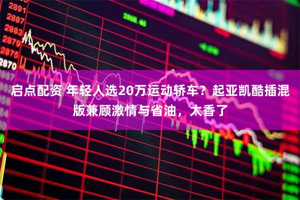 启点配资 年轻人选20万运动轿车？起亚凯酷插混版兼顾激情与省油，太香了