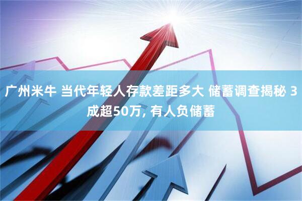 广州米牛 当代年轻人存款差距多大 储蓄调查揭秘 3成超50万, 有人负储蓄