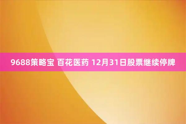 9688策略宝 百花医药 12月31日股票继续停牌
