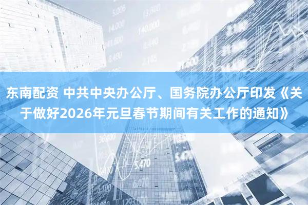 东南配资 中共中央办公厅、国务院办公厅印发《关于做好2026年元旦春节期间有关工作的通知》