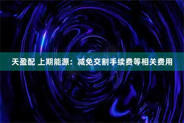 天盈配 上期能源：减免交割手续费等相关费用