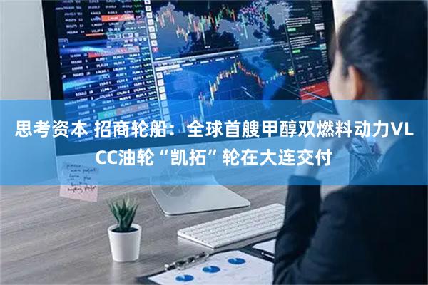 思考资本 招商轮船：全球首艘甲醇双燃料动力VLCC油轮“凯拓”轮在大连交付