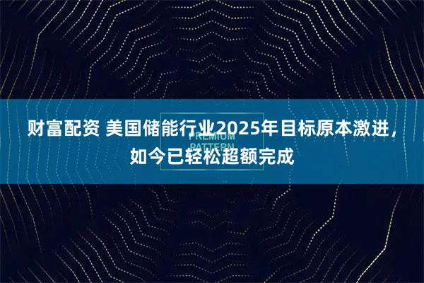 财富配资 美国储能行业2025年目标原本激进，如今已轻松超额完成