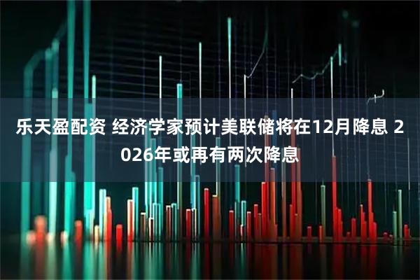 乐天盈配资 经济学家预计美联储将在12月降息 2026年或再有两次降息