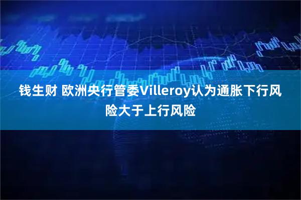 钱生财 欧洲央行管委Villeroy认为通胀下行风险大于上行风险