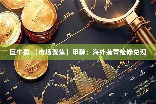 巨牛盈 【市场聚焦】甲醇：海外装置检修兑现