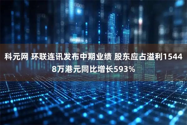 科元网 环联连讯发布中期业绩 股东应占溢利15448万港元同比增长593%