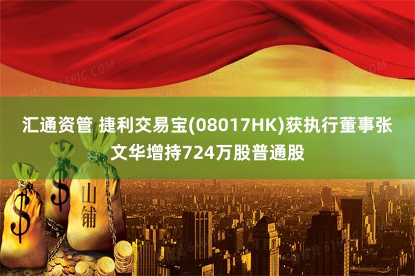 汇通资管 捷利交易宝(08017HK)获执行董事张文华增持724万股普通股