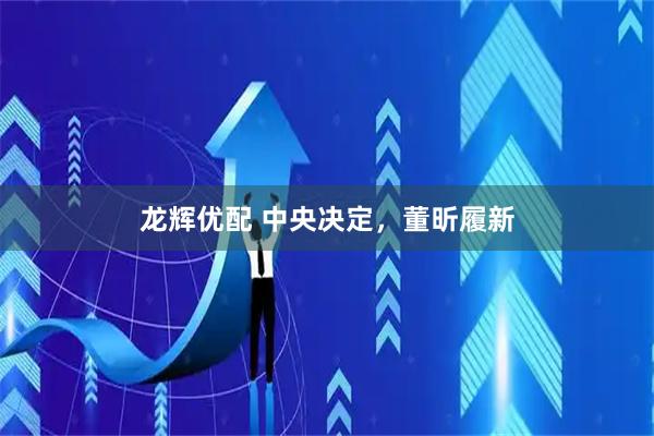 龙辉优配 中央决定，董昕履新