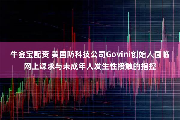 牛金宝配资 美国防科技公司Govini创始人面临网上谋求与未成年人发生性接触的指控