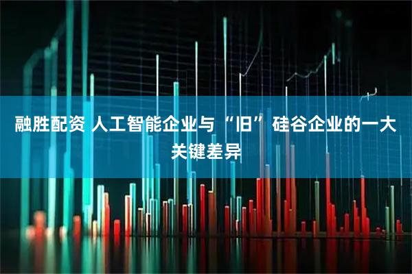 融胜配资 人工智能企业与 “旧” 硅谷企业的一大关键差异