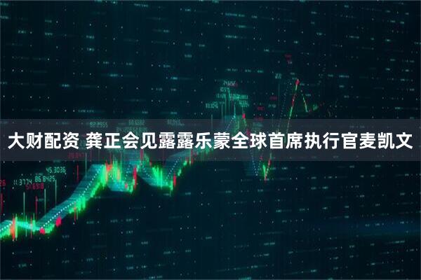 大财配资 龚正会见露露乐蒙全球首席执行官麦凯文