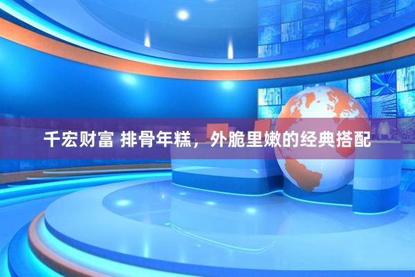 千宏财富 排骨年糕，外脆里嫩的经典搭配