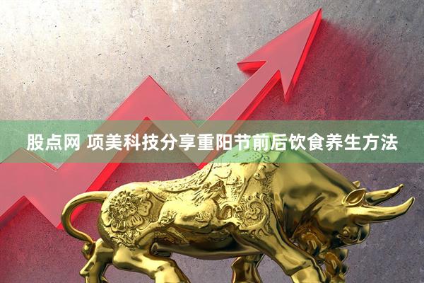 股点网 项美科技分享重阳节前后饮食养生方法