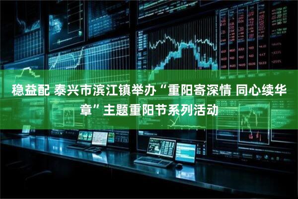 稳益配 泰兴市滨江镇举办“重阳寄深情 同心续华章”主题重阳节系列活动