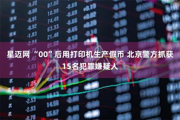星迈网 “00”后用打印机生产假币 北京警方抓获15名犯罪嫌疑人