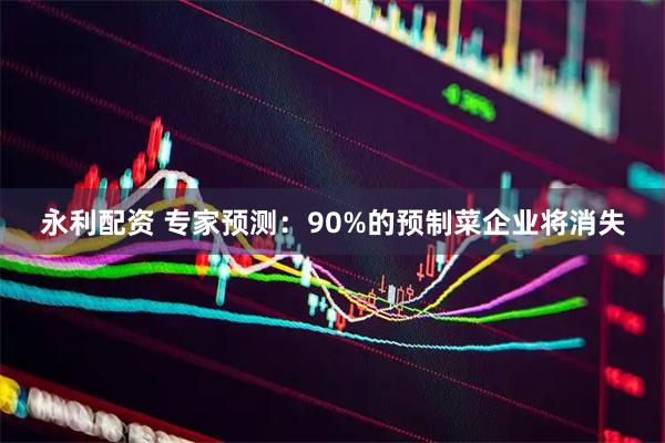 永利配资 专家预测：90%的预制菜企业将消失