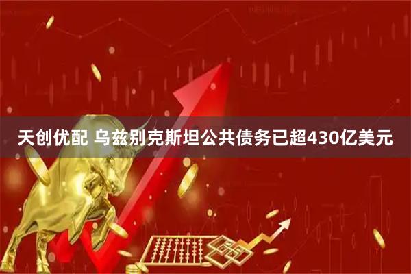 天创优配 乌兹别克斯坦公共债务已超430亿美元