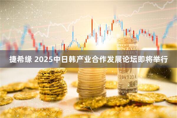 捷希缘 2025中日韩产业合作发展论坛即将举行